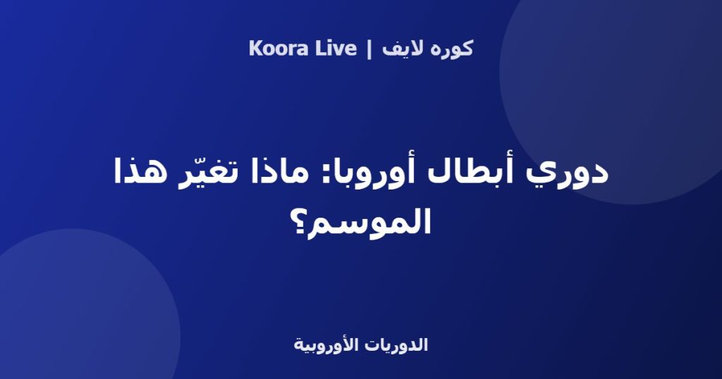دوري أبطال أوروبا: ماذا تغيّر هذا الموسم؟ - كوره لايف