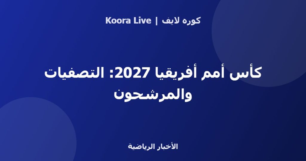 كأس أمم أفريقيا 2027: التصفيات والمرشحون - كوره لايف