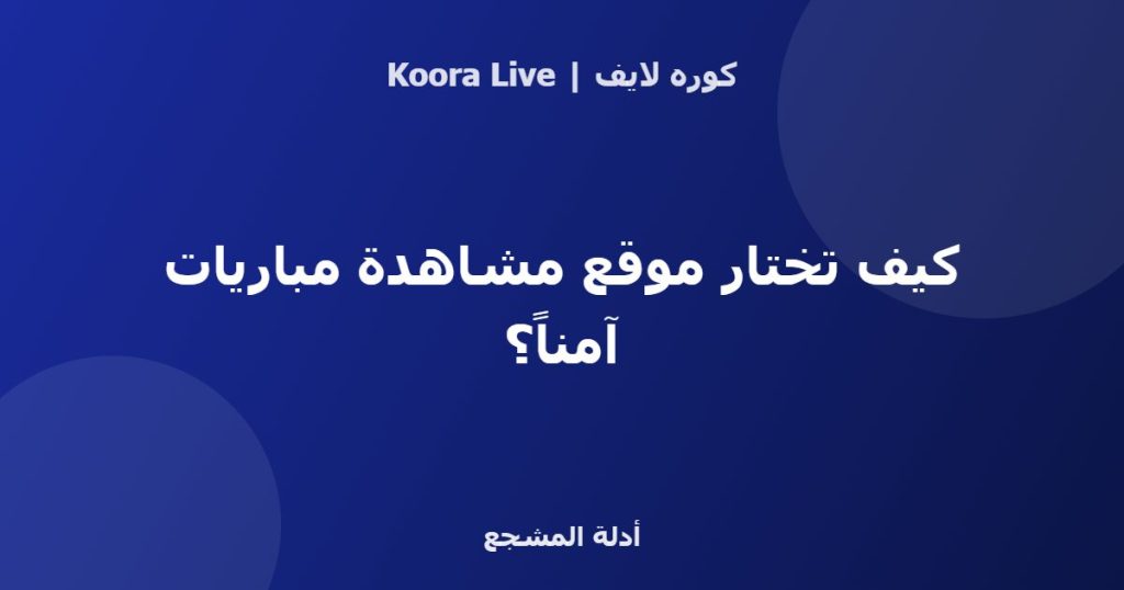 كيف تختار موقع مشاهدة مباريات آمناً؟ - كوره لايف